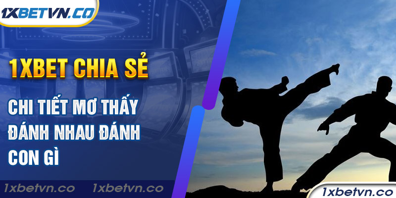 1xbet chia sẻ chi tiết mơ thấy đánh nhau đánh con gì - 1XBET