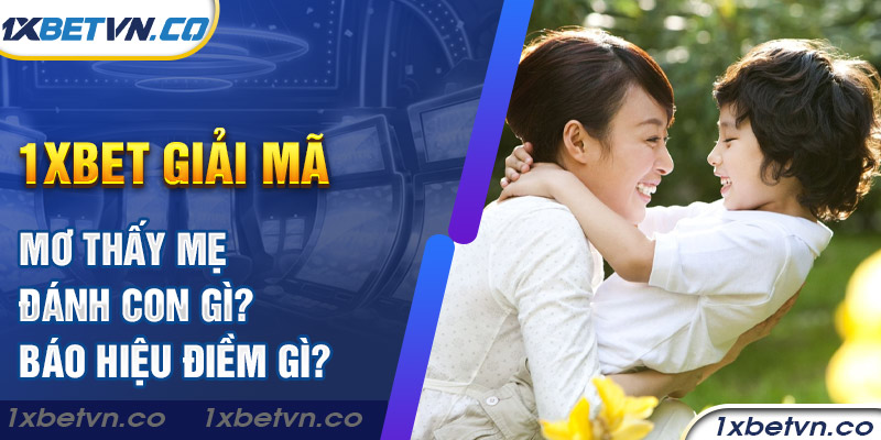 1xbet giải mã mơ thấy mẹ đánh con gì? Báo hiệu điềm gì?